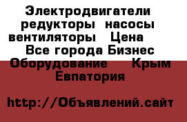 Электродвигатели, редукторы, насосы, вентиляторы › Цена ­ 123 - Все города Бизнес » Оборудование   . Крым,Евпатория